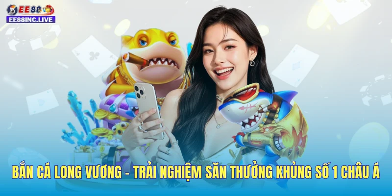 Bắn Cá Long Vương – Trải Nghiệm Săn Thưởng Khủng Số 1 Châu Á