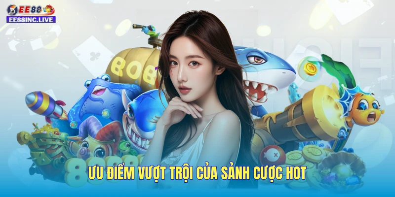 Ưu điểm vượt trội của sảnh cược HOT